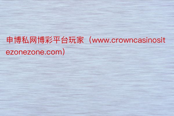 申博私网博彩平台玩家（www.crowncasinositezonezone.com）