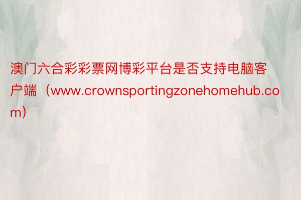 澳门六合彩彩票网博彩平台是否支持电脑客户端（www.crownsportingzonehomehub.com）