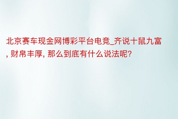 北京赛车现金网博彩平台电竞_齐说十鼠九富, 财帛丰厚, 那么到底有什么说法呢?