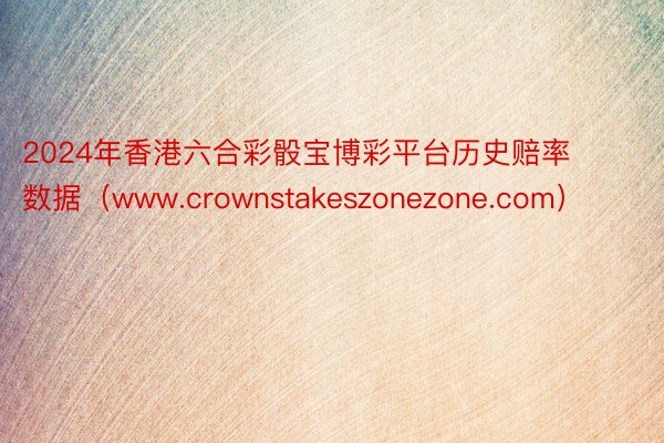 2024年香港六合彩骰宝博彩平台历史赔率数据（www.crownstakeszonezone.com）