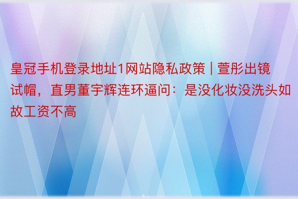 皇冠手机登录地址1网站隐私政策 | 萱彤出镜试帽，直男董宇辉连环逼问：是没化妆没洗头如故工资不高