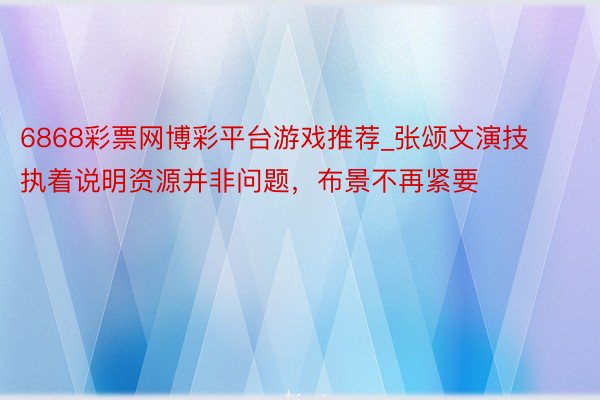 6868彩票网博彩平台游戏推荐_张颂文演技执着说明资源并非问题，布景不再紧要