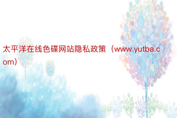 太平洋在线色碟网站隐私政策（www.yutba.com）