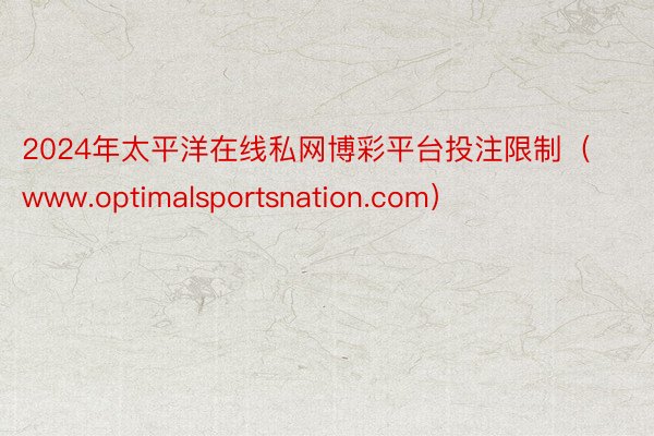 2024年太平洋在线私网博彩平台投注限制（www.optimalsportsnation.com）