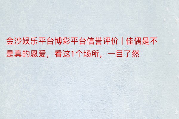 金沙娱乐平台博彩平台信誉评价 | 佳偶是不是真的恩爱，看这1个场所，一目了然