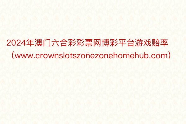 2024年澳门六合彩彩票网博彩平台游戏赔率（www.crownslotszonezonehomehub.com）