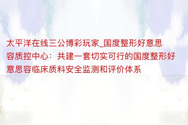 太平洋在线三公博彩玩家_国度整形好意思容质控中心：共建一套切实可行的国度整形好意思容临床质料安全监测和评价体系