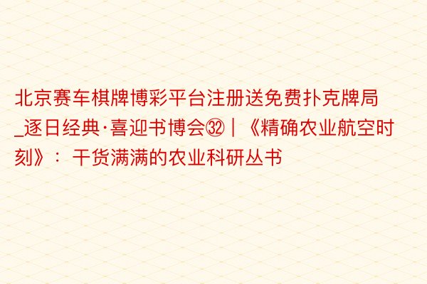 北京赛车棋牌博彩平台注册送免费扑克牌局_逐日经典·喜迎书博会㉜ | 《精确农业航空时刻》：干货满满的农业科研丛书