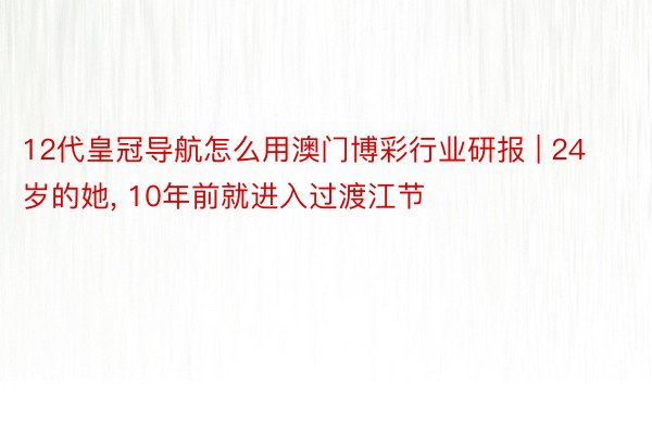 12代皇冠导航怎么用澳门博彩行业研报 | 24岁的她, 10年前就进入过渡江节