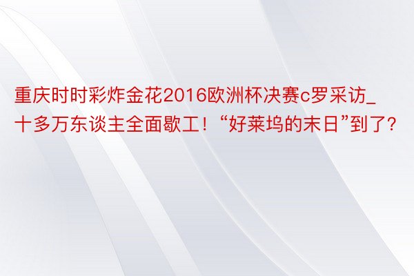 重庆时时彩炸金花2016欧洲杯决赛c罗采访_十多万东谈主全面歇工！“好莱坞的末日”到了？