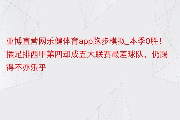 亚博直营网乐健体育app跑步模拟_本季0胜！插足排西甲第四却成五大联赛最差球队，仍踢得不亦乐乎