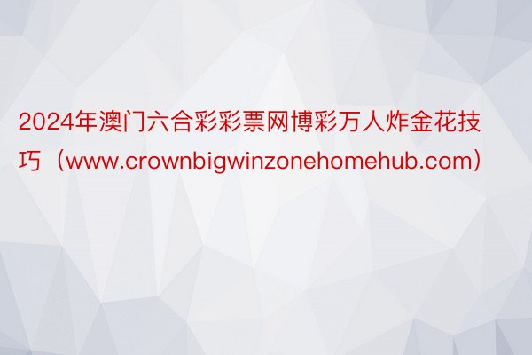 2024年澳门六合彩彩票网博彩万人炸金花技巧（www.crownbigwinzonehomehub.com）