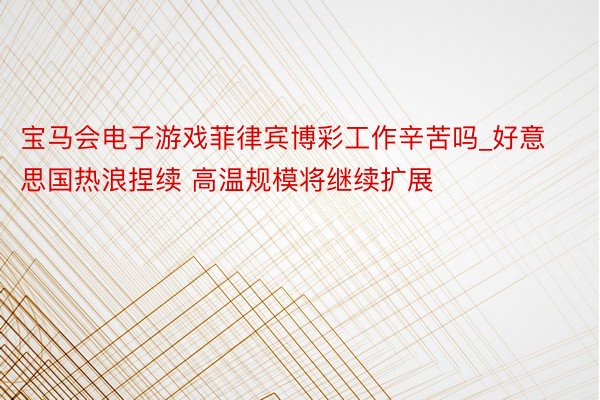 宝马会电子游戏菲律宾博彩工作辛苦吗_好意思国热浪捏续 高温规模将继续扩展