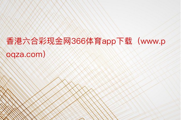 香港六合彩现金网366体育app下载（www.poqza.com）