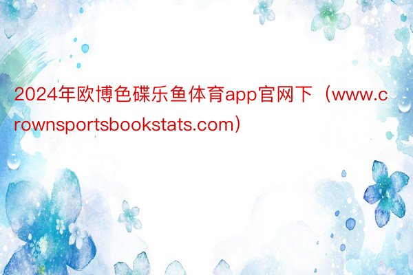 2024年欧博色碟乐鱼体育app官网下（www.crownsportsbookstats.com）