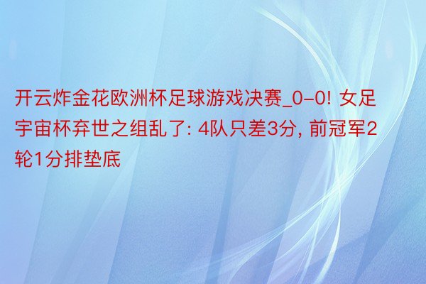 开云炸金花欧洲杯足球游戏决赛_0-0! 女足宇宙杯弃世之组乱了: 4队只差3分, 前冠军2轮1分排垫底