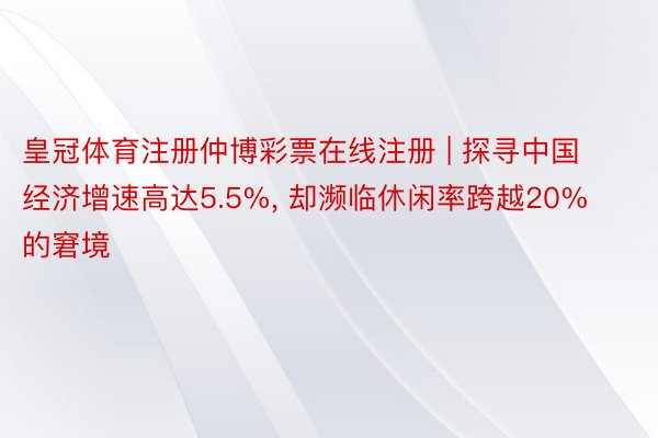 皇冠体育注册仲博彩票在线注册 | 探寻中国经济增速高达5.5%， 却濒临休闲率跨越20%的窘境