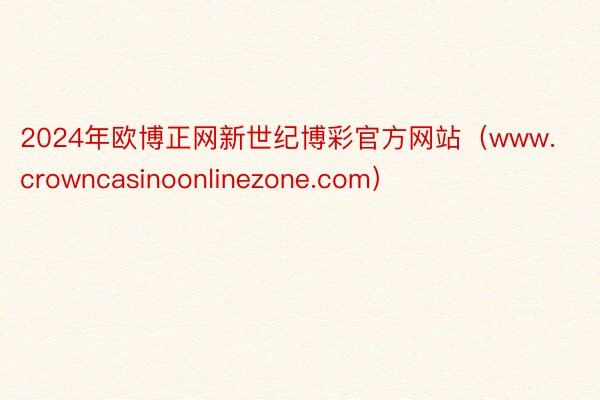 2024年欧博正网新世纪博彩官方网站（www.crowncasinoonlinezone.com）