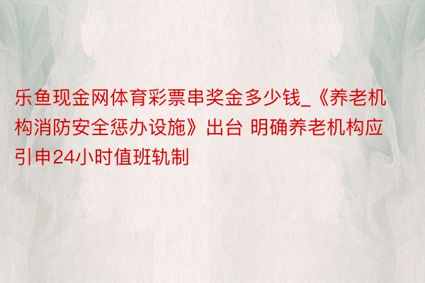 乐鱼现金网体育彩票串奖金多少钱_《养老机构消防安全惩办设施》出台 明确养老机构应引申24小时值班轨制