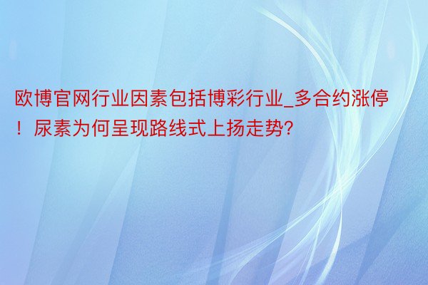 欧博官网行业因素包括博彩行业_多合约涨停！尿素为何呈现路线式上扬走势？