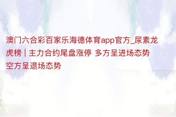 澳门六合彩百家乐海德体育app官方_尿素龙虎榜 | 主力合约尾盘涨停 多方呈进场态势 空方呈退场态势