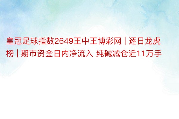 皇冠足球指数2649王中王博彩网 | 逐日龙虎榜 | 期市资金日内净流入 纯碱减仓近11万手