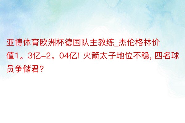 亚博体育欧洲杯德国队主教练_杰伦格林价值1。3亿-2。04亿! 火箭太子地位不稳， 四名球员争储君?