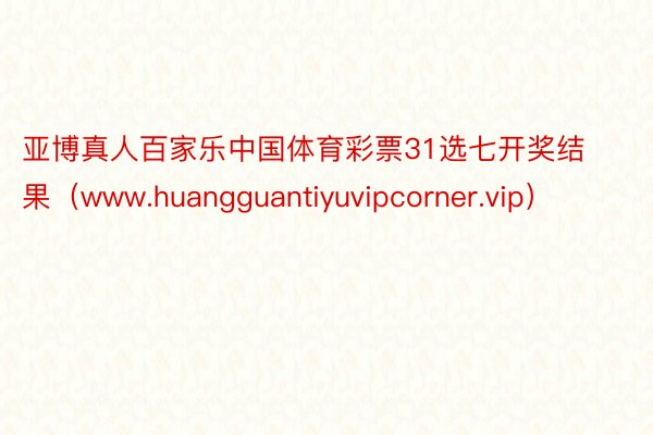 亚博真人百家乐中国体育彩票31选七开奖结果（www.huangguantiyuvipcorner.vip）