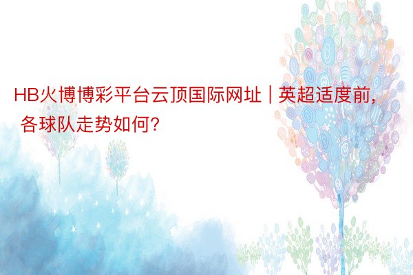 HB火博博彩平台云顶国际网址 | 英超适度前, 各球队走势如何?