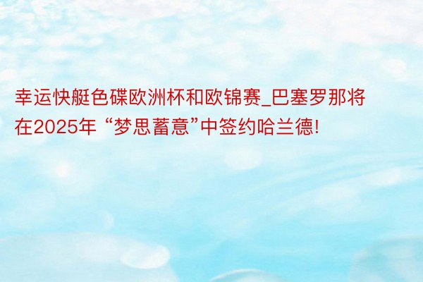 幸运快艇色碟欧洲杯和欧锦赛_巴塞罗那将在2025年 “梦思蓄意”中签约哈兰德!