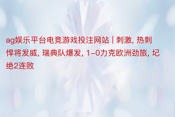 ag娱乐平台电竞游戏投注网站 | 刺激， 热刺悍将发威， 瑞典队爆发， 1-0力克欧洲劲旅， 圮绝2连败