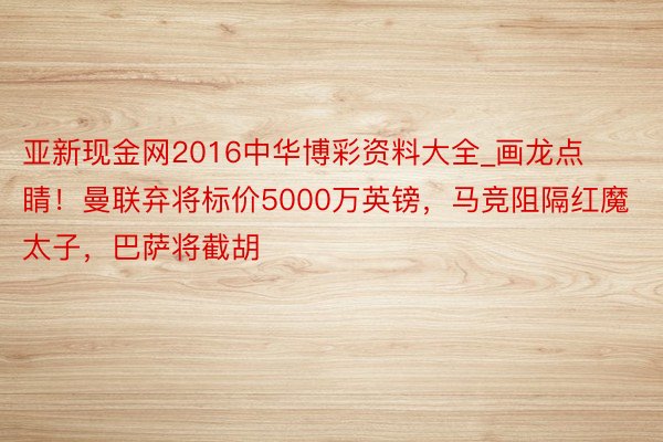 亚新现金网2016中华博彩资料大全_画龙点睛！曼联弃将标价5000万英镑，马竞阻隔红魔太子，巴萨将截胡