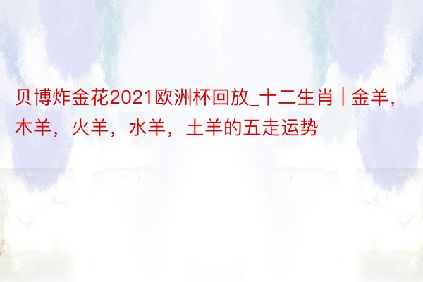 贝博炸金花2021欧洲杯回放_十二生肖 | 金羊，木羊，火羊，水羊，土羊的五走运势