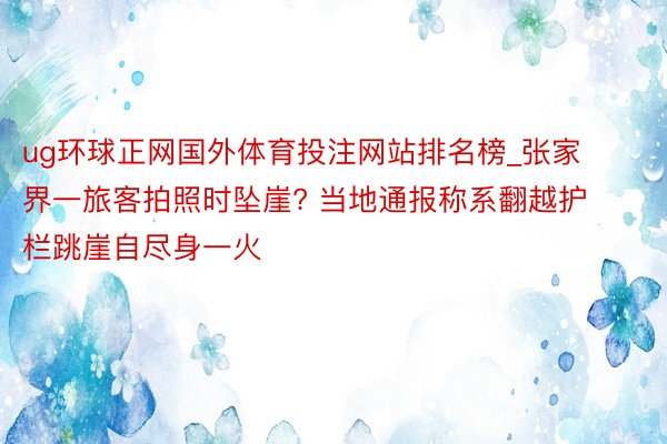 ug环球正网国外体育投注网站排名榜_张家界一旅客拍照时坠崖? 当地通报称系翻越护栏跳崖自尽身一火