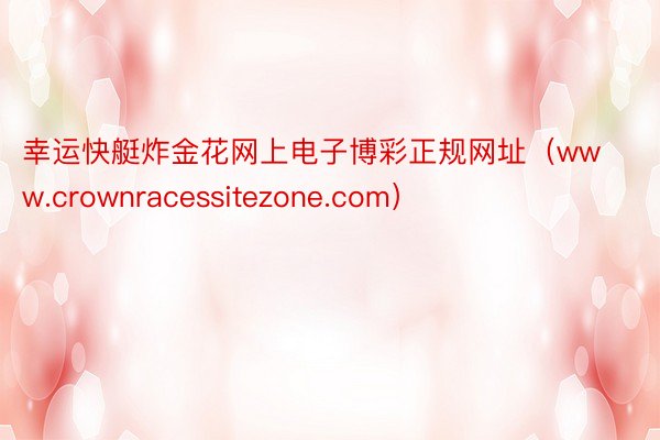 幸运快艇炸金花网上电子博彩正规网址（www.crownracessitezone.com）