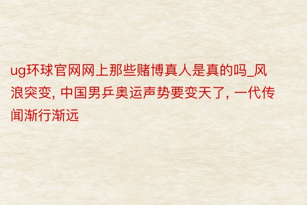 ug环球官网网上那些赌博真人是真的吗_风浪突变, 中国男乒奥运声势要变天了, 一代传闻渐行渐远