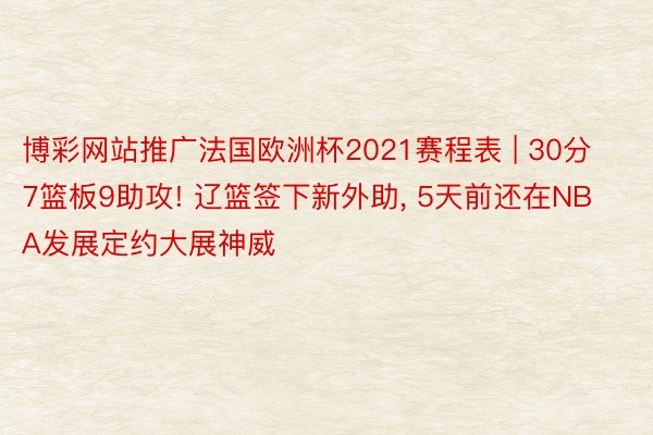 博彩网站推广法国欧洲杯2021赛程表 | 30分7篮板9助攻! 辽篮签下新外助， 5天前还在NBA发展定约大展神威