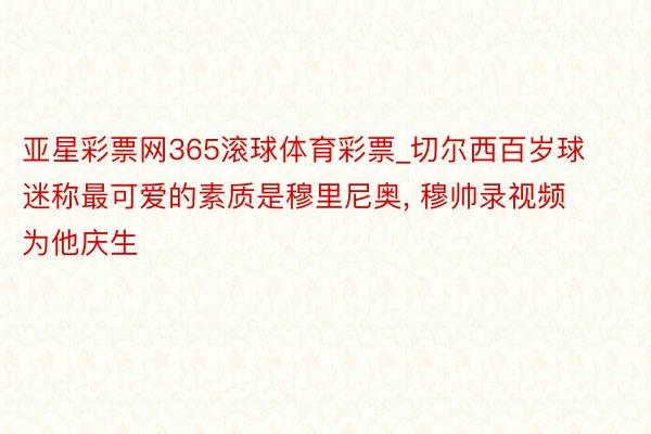 亚星彩票网365滚球体育彩票_切尔西百岁球迷称最可爱的素质是穆里尼奥, 穆帅录视频为他庆生