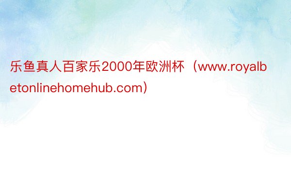 乐鱼真人百家乐2000年欧洲杯（www.royalbetonlinehomehub.com）