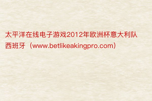 太平洋在线电子游戏2012年欧洲杯意大利队西班牙（www.betlikeakingpro.com）