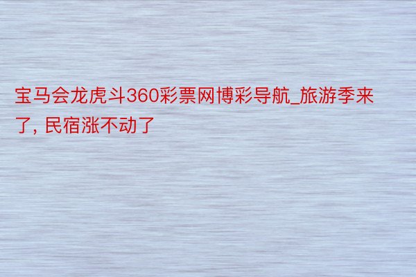 宝马会龙虎斗360彩票网博彩导航_旅游季来了, 民宿涨不动了