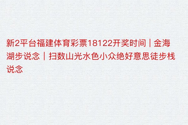 新2平台福建体育彩票18122开奖时间 | 金海湖步说念｜扫数山光水色小众绝好意思徒步栈说念