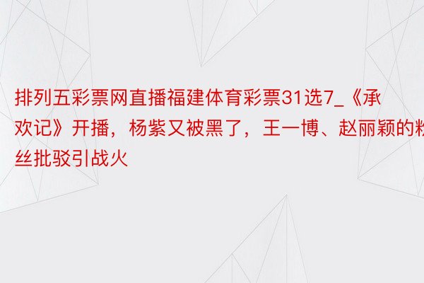 排列五彩票网直播福建体育彩票31选7_《承欢记》开播，杨紫又被黑了，王一博、赵丽颖的粉丝批驳引战火