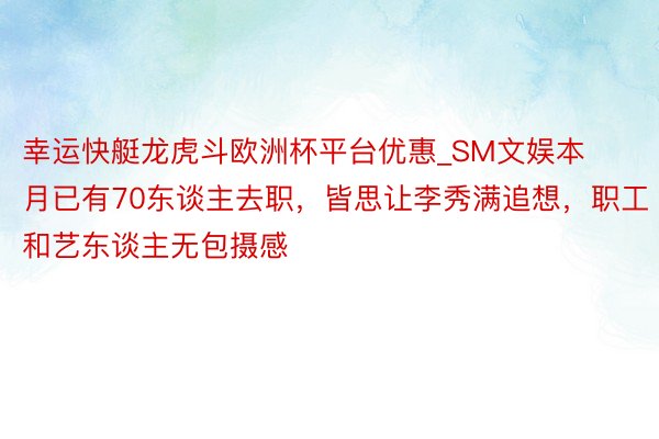 幸运快艇龙虎斗欧洲杯平台优惠_SM文娱本月已有70东谈主去职，皆思让李秀满追想，职工和艺东谈主无包摄感