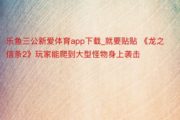 乐鱼三公新爱体育app下载_就要贴贴 《龙之信条2》玩家能爬到大型怪物身上袭击