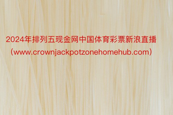 2024年排列五现金网中国体育彩票新浪直播（www.crownjackpotzonehomehub.com）