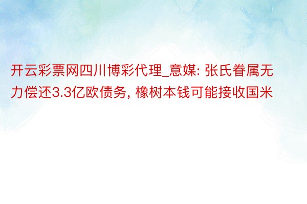 开云彩票网四川博彩代理_意媒: 张氏眷属无力偿还3.3亿欧债务, 橡树本钱可能接收国米