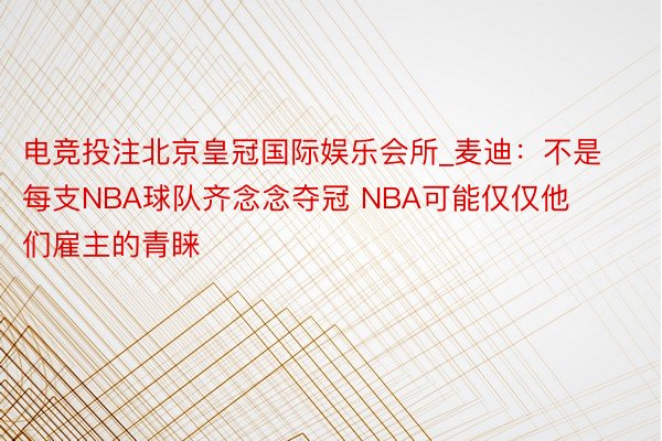 电竞投注北京皇冠国际娱乐会所_麦迪：不是每支NBA球队齐念念夺冠 NBA可能仅仅他们雇主的青睐