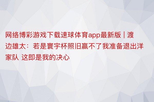 网络博彩游戏下载速球体育app最新版 | 渡边雄太：若是寰宇杯照旧赢不了我准备退出洋家队 这即是我的决心