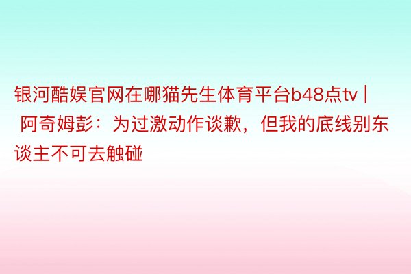 银河酷娱官网在哪猫先生体育平台b48点tv | 阿奇姆彭：为过激动作谈歉，但我的底线别东谈主不可去触碰